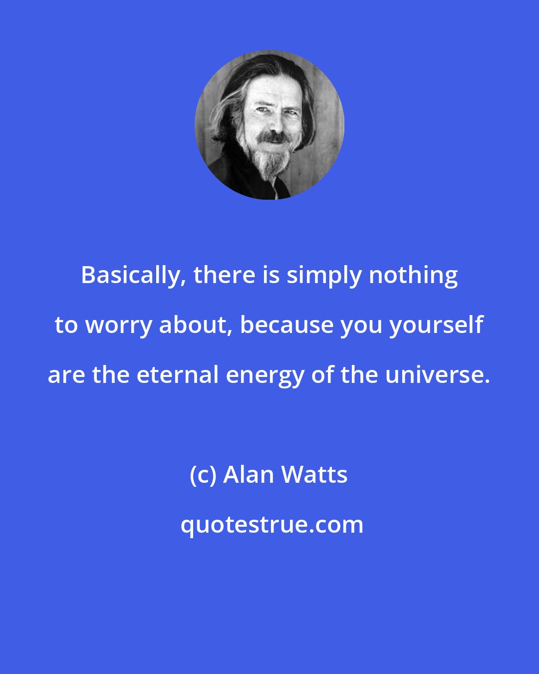 Alan Watts: Basically, there is simply nothing to worry about, because you yourself are the eternal energy of the universe.