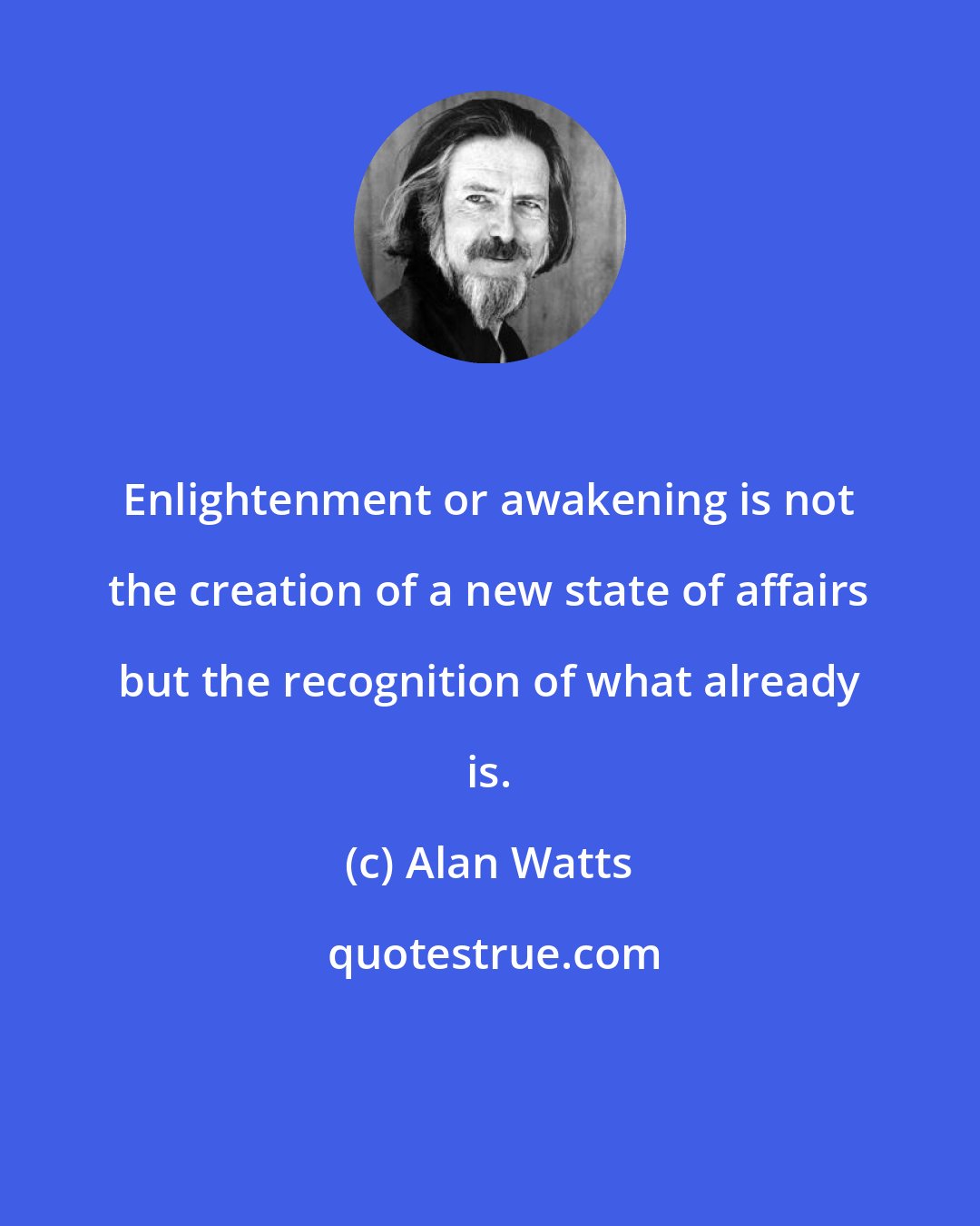 Alan Watts: Enlightenment or awakening is not the creation of a new state of affairs but the recognition of what already is.