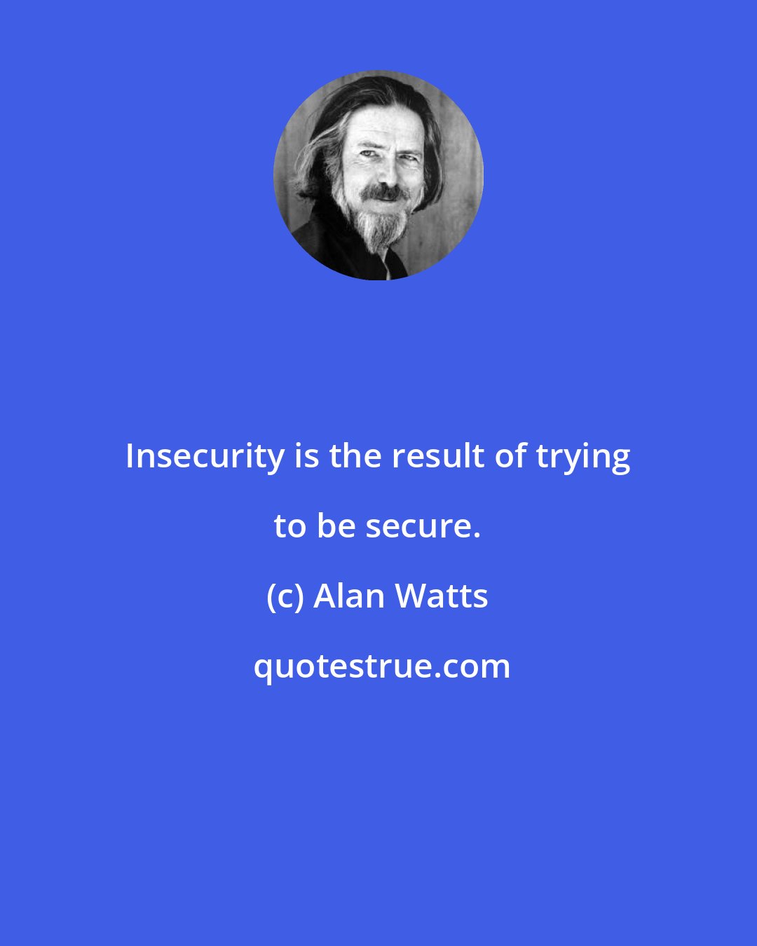 Alan Watts: Insecurity is the result of trying to be secure.