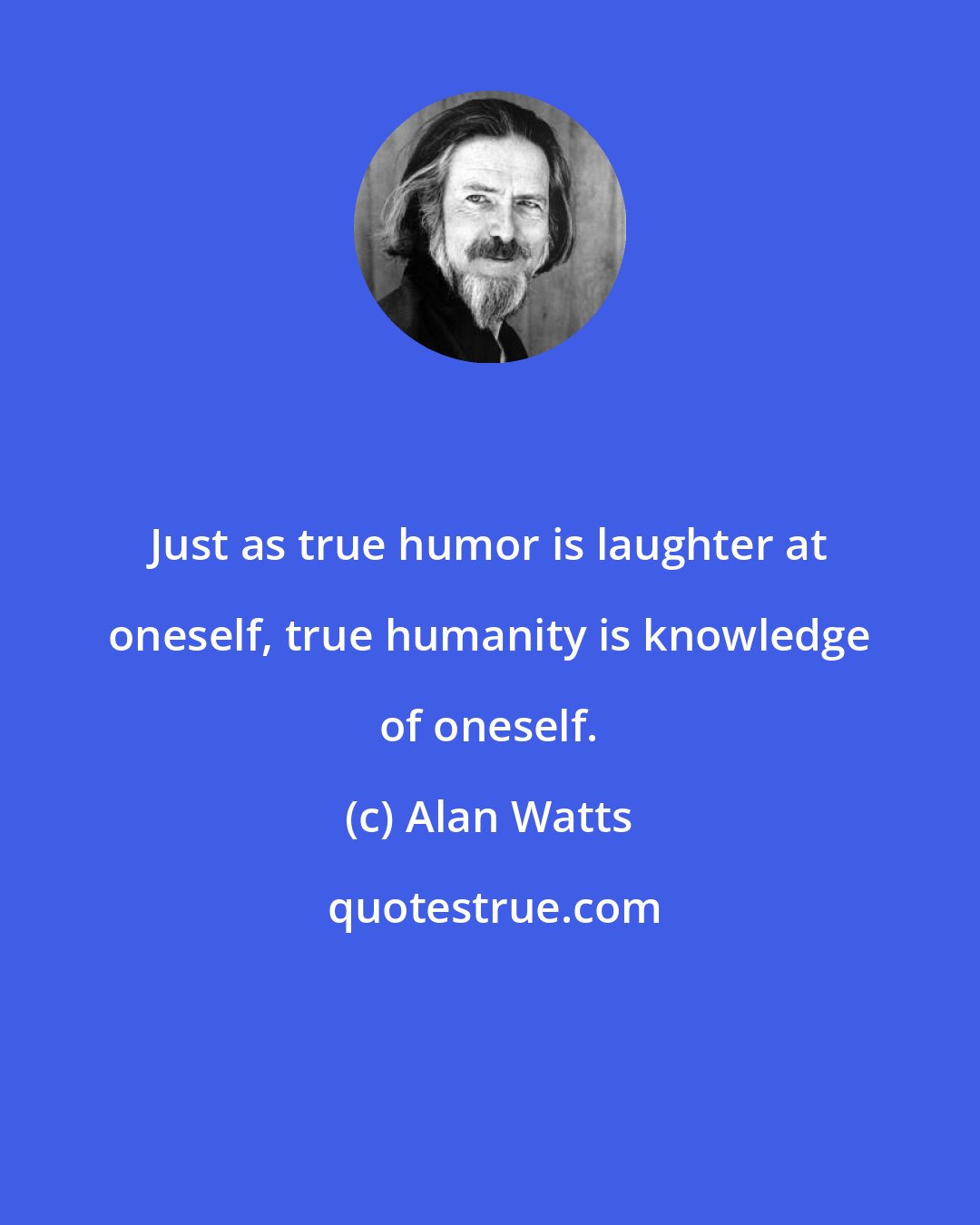 Alan Watts: Just as true humor is laughter at oneself, true humanity is knowledge of oneself.