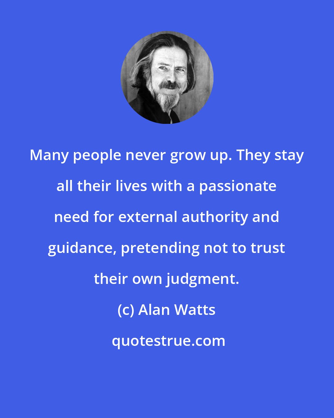 Alan Watts: Many people never grow up. They stay all their lives with a passionate need for external authority and guidance, pretending not to trust their own judgment.