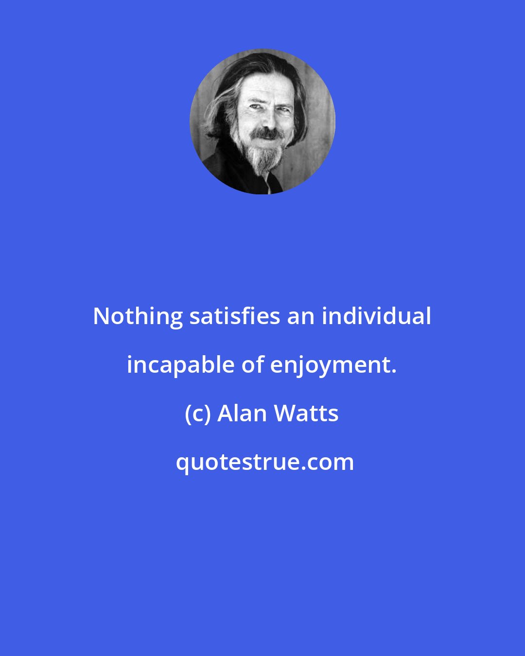 Alan Watts: Nothing satisfies an individual incapable of enjoyment.