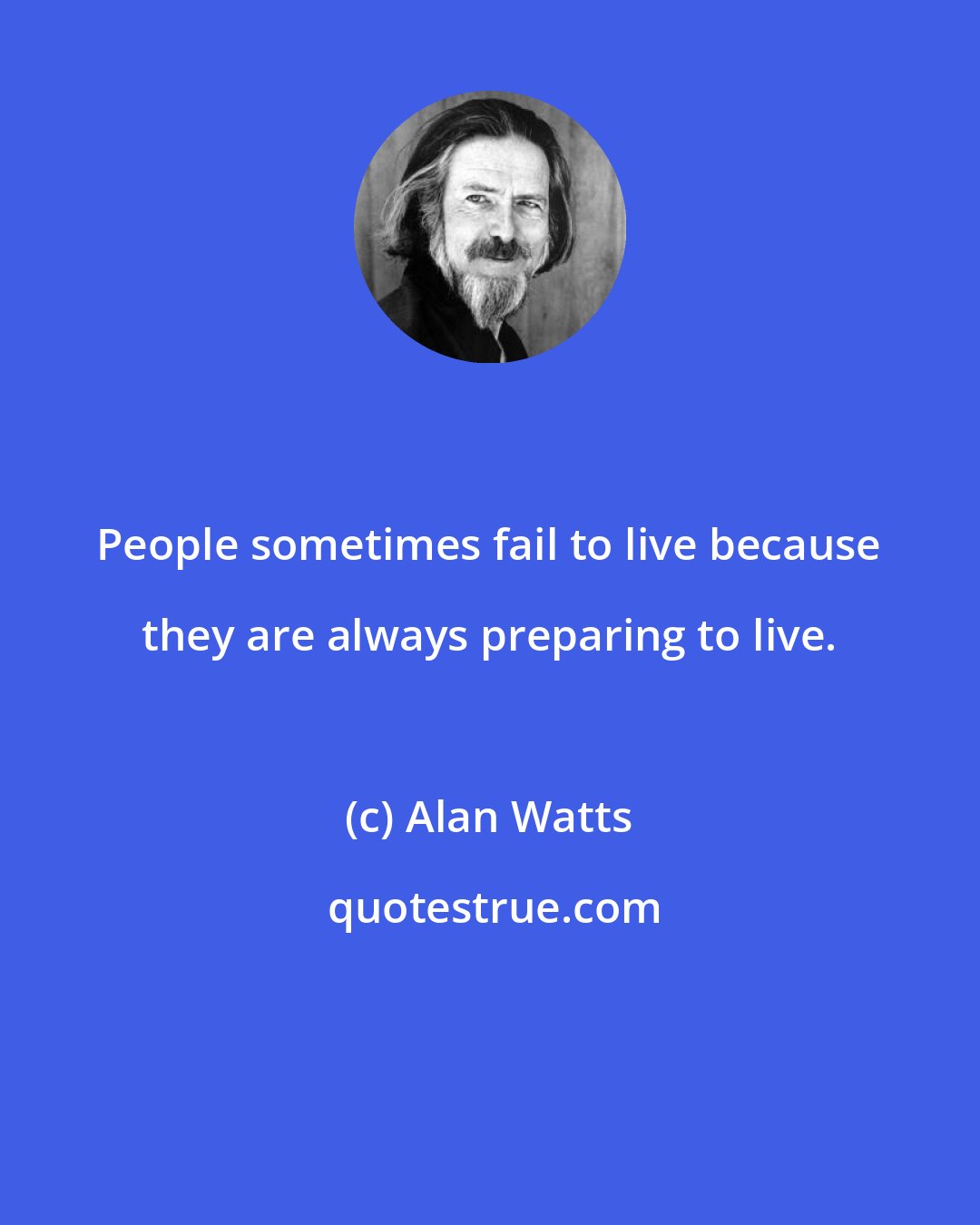 Alan Watts: People sometimes fail to live because they are always preparing to live.