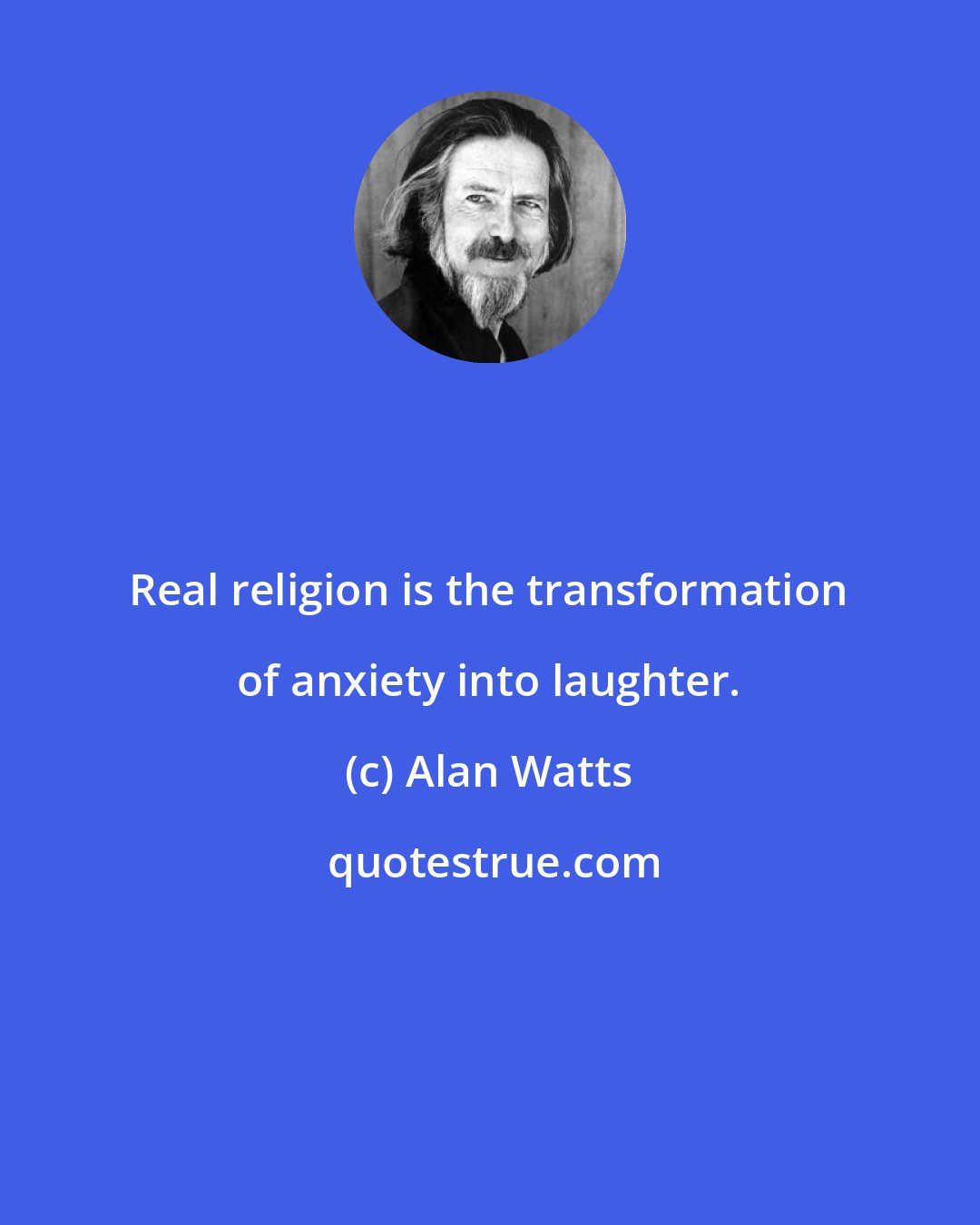 Alan Watts: Real religion is the transformation of anxiety into laughter.