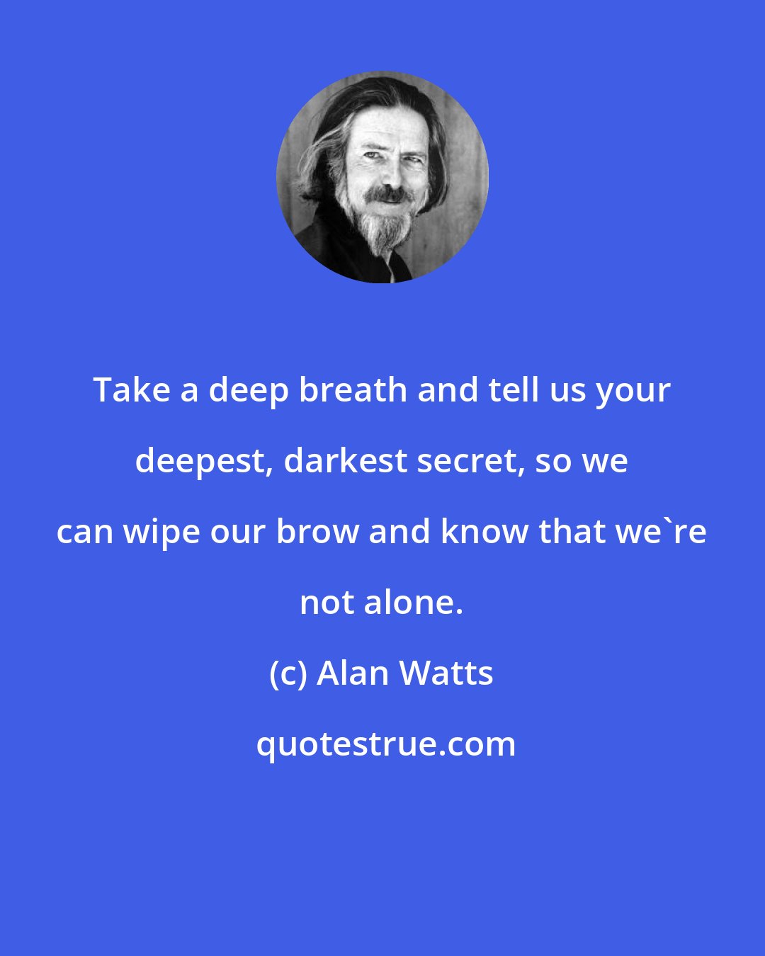 Alan Watts: Take a deep breath and tell us your deepest, darkest secret, so we can wipe our brow and know that we're not alone.