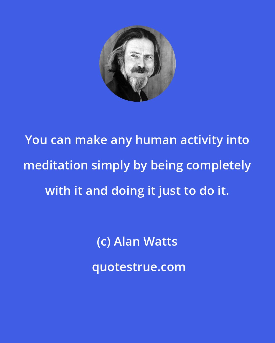 Alan Watts: You can make any human activity into meditation simply by being completely with it and doing it just to do it.