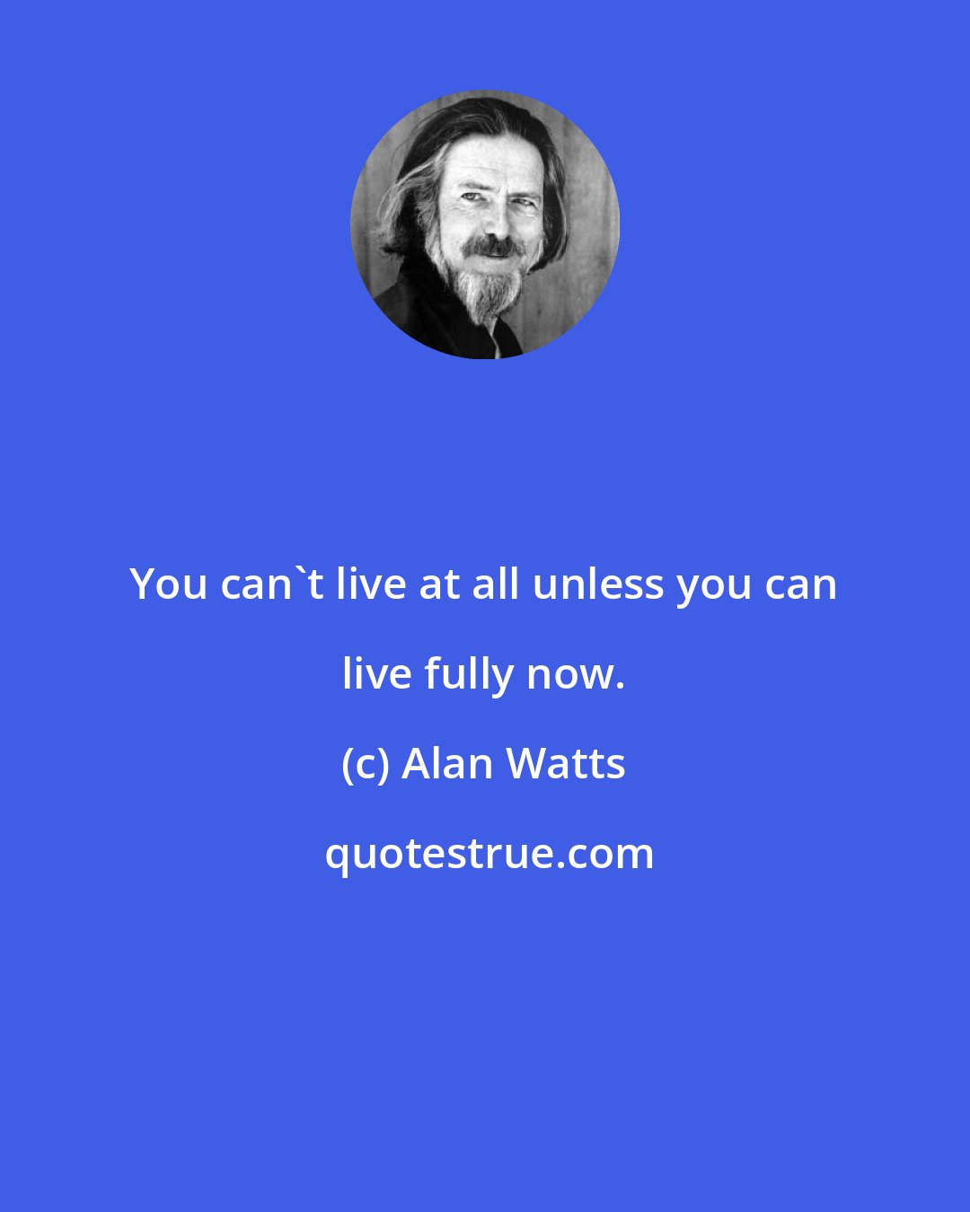 Alan Watts: You can't live at all unless you can live fully now.