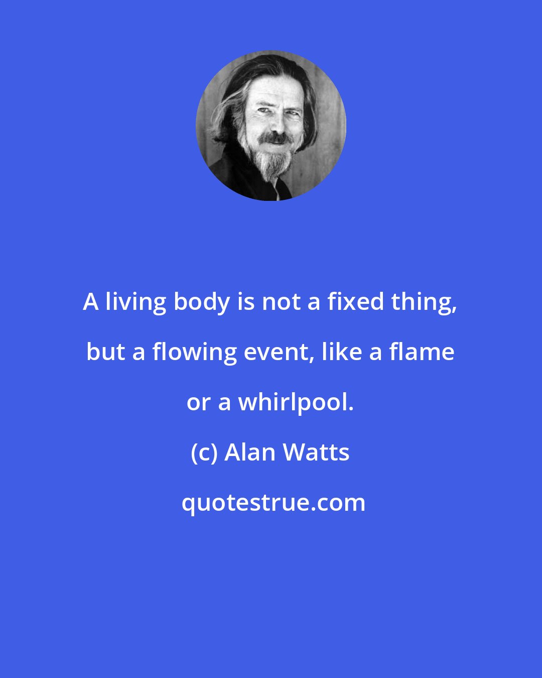 Alan Watts: A living body is not a fixed thing, but a flowing event, like a flame or a whirlpool.