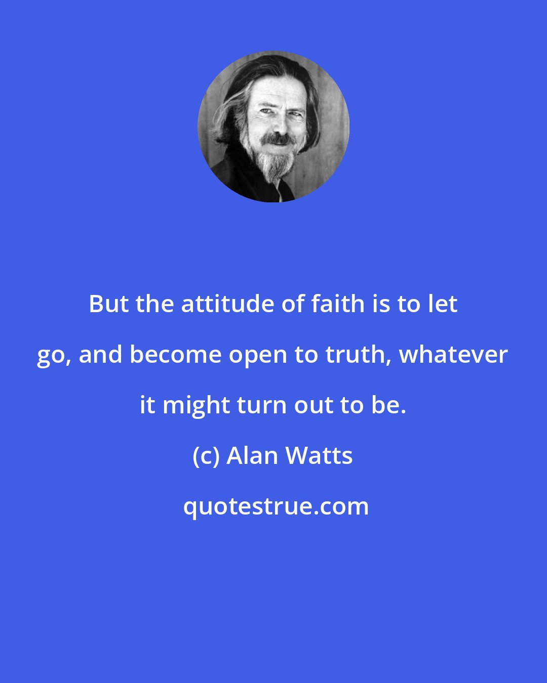 Alan Watts: But the attitude of faith is to let go, and become open to truth, whatever it might turn out to be.