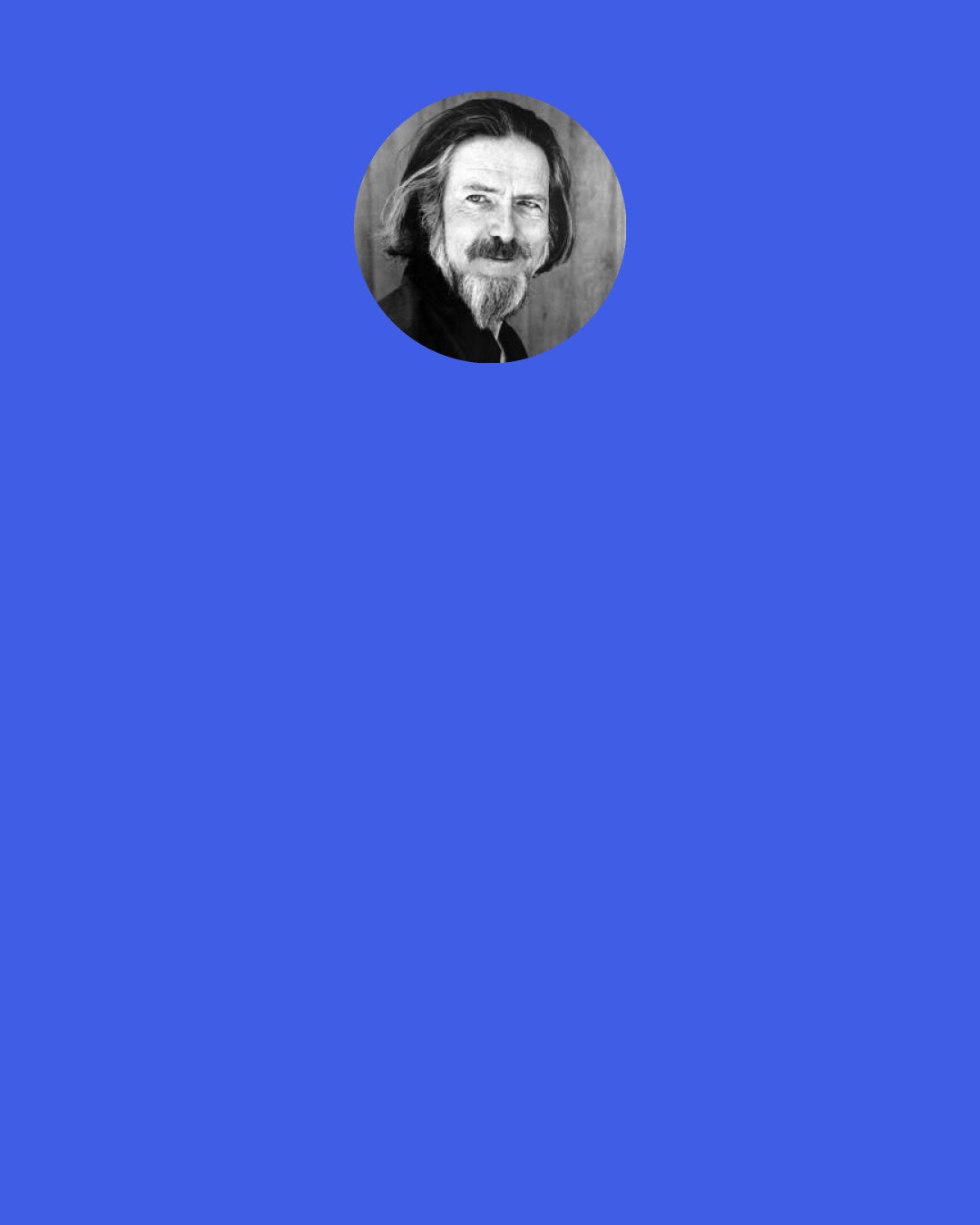 Alan Watts: If you love a person, you say to that person, "Look, I love you, whatever that may be. I've seen quite a bit of it and I know there's lots that I haven't seen, but still it's you and I want you to be what you want to be. And I won't be happy if I've got you in a cage. You'd be a bird without song."