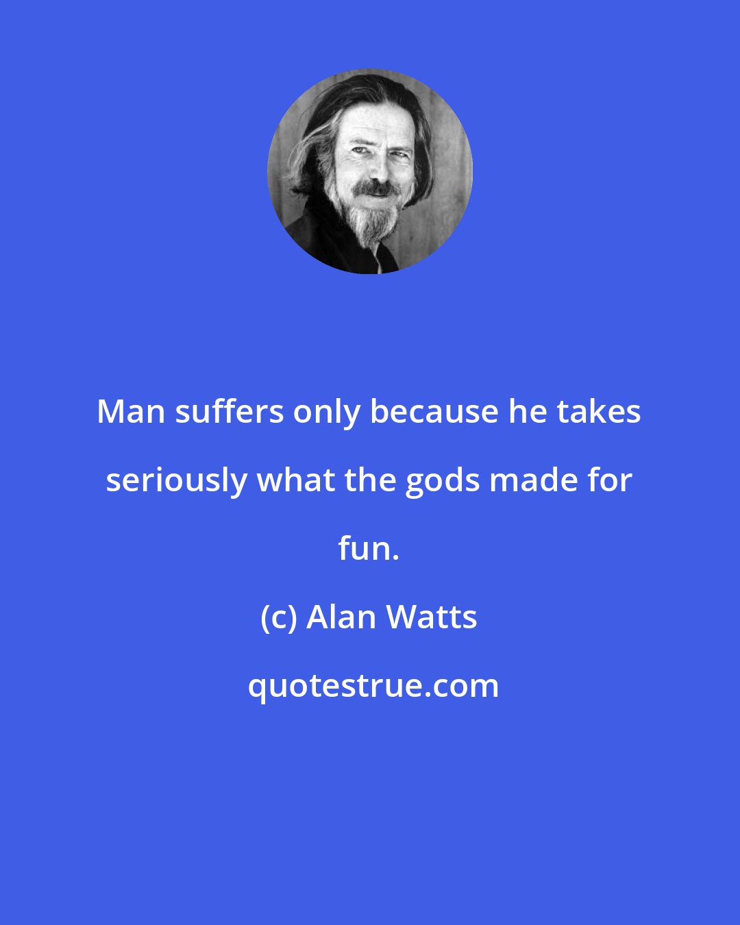 Alan Watts: Man suffers only because he takes seriously what the gods made for fun.