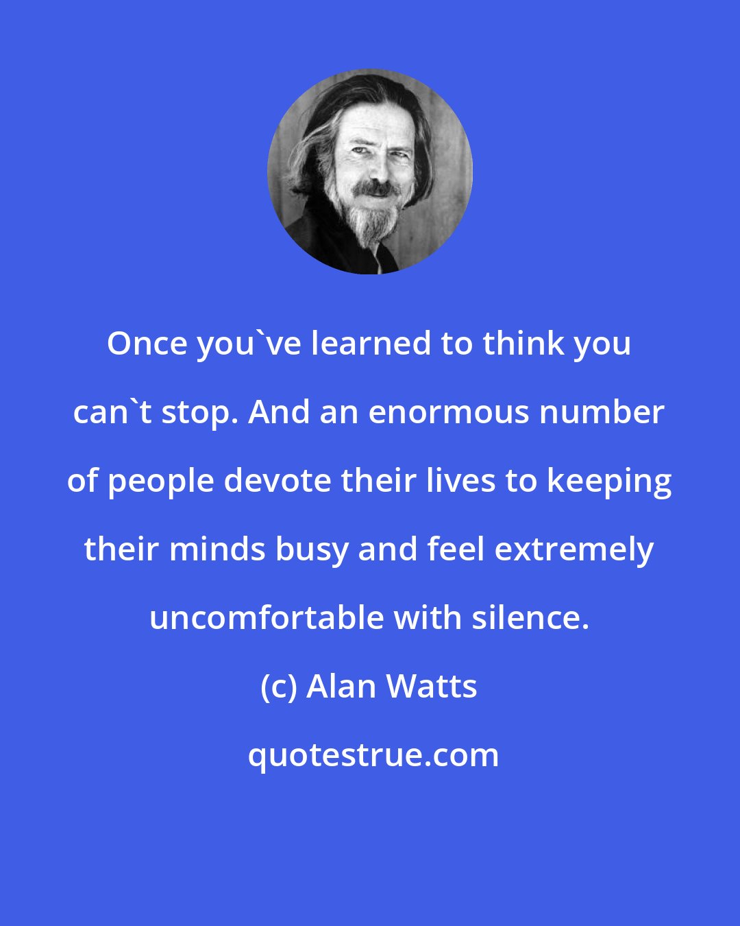 Alan Watts: Once you've learned to think you can't stop. And an enormous number of people devote their lives to keeping their minds busy and feel extremely uncomfortable with silence.