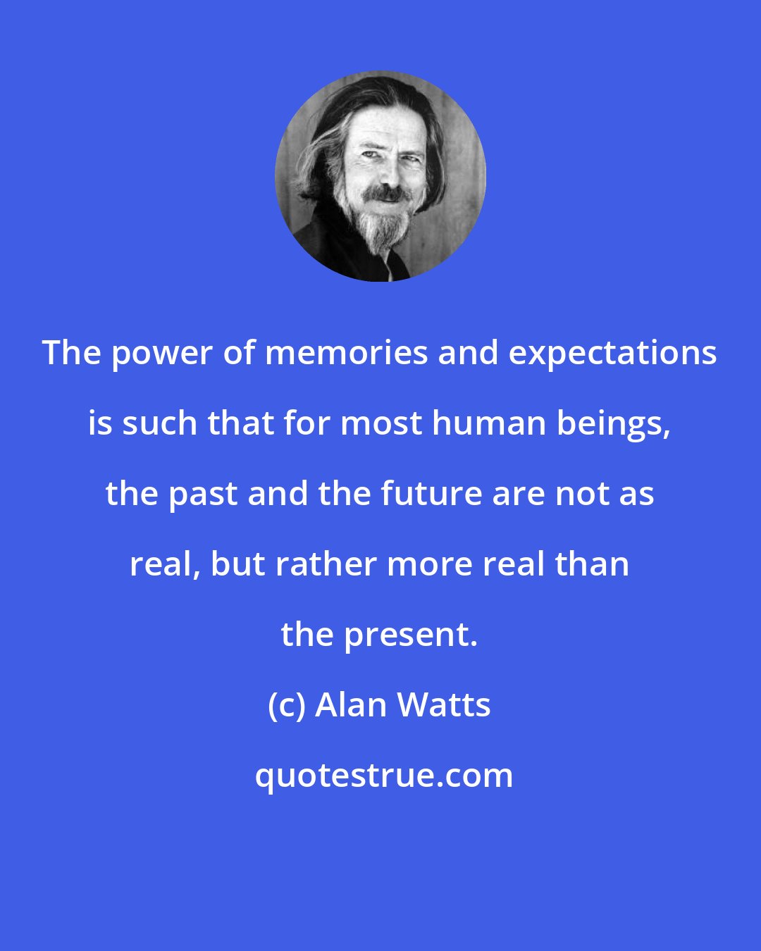 Alan Watts: The power of memories and expectations is such that for most human beings, the past and the future are not as real, but rather more real than the present.