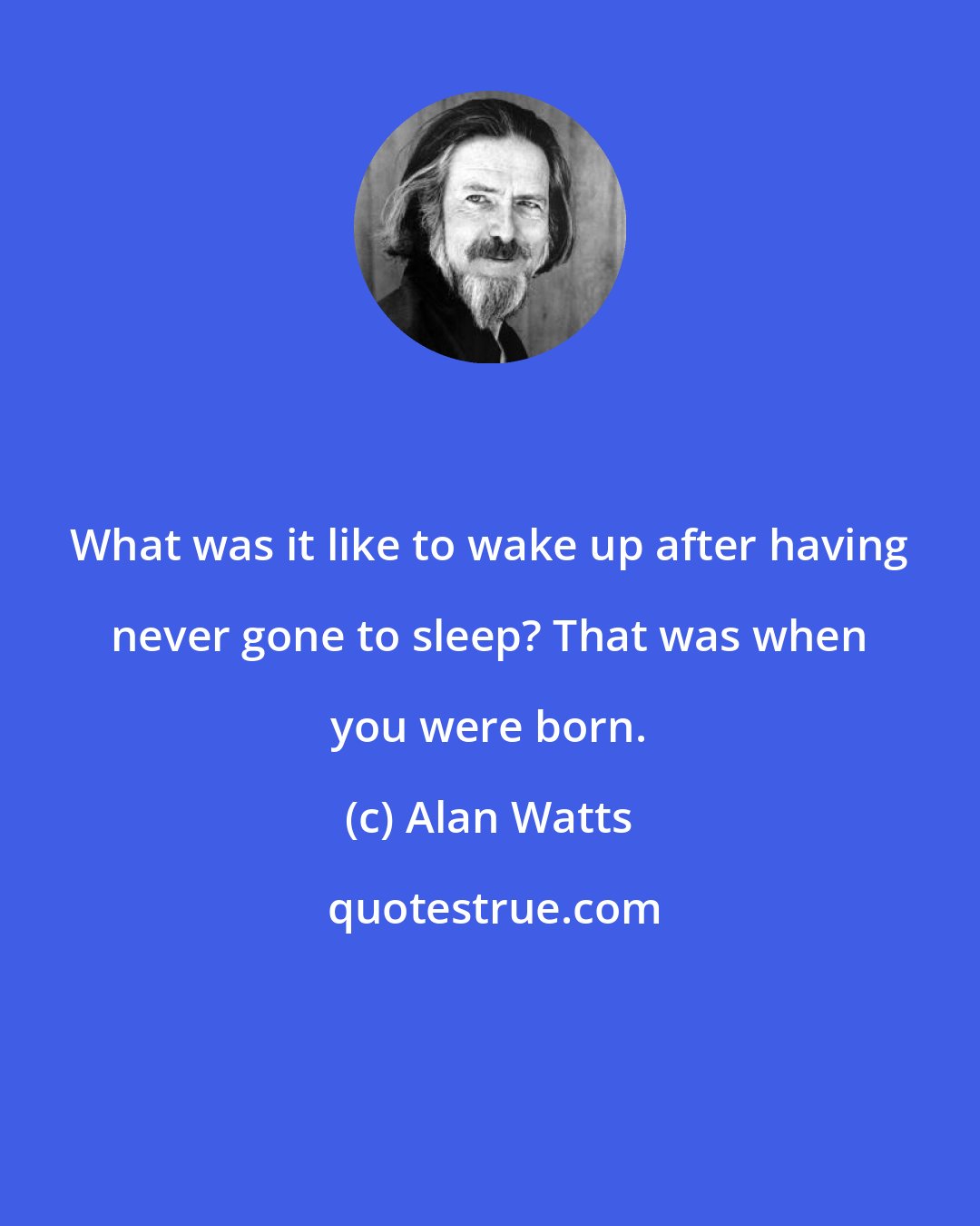 Alan Watts: What was it like to wake up after having never gone to sleep? That was when you were born.