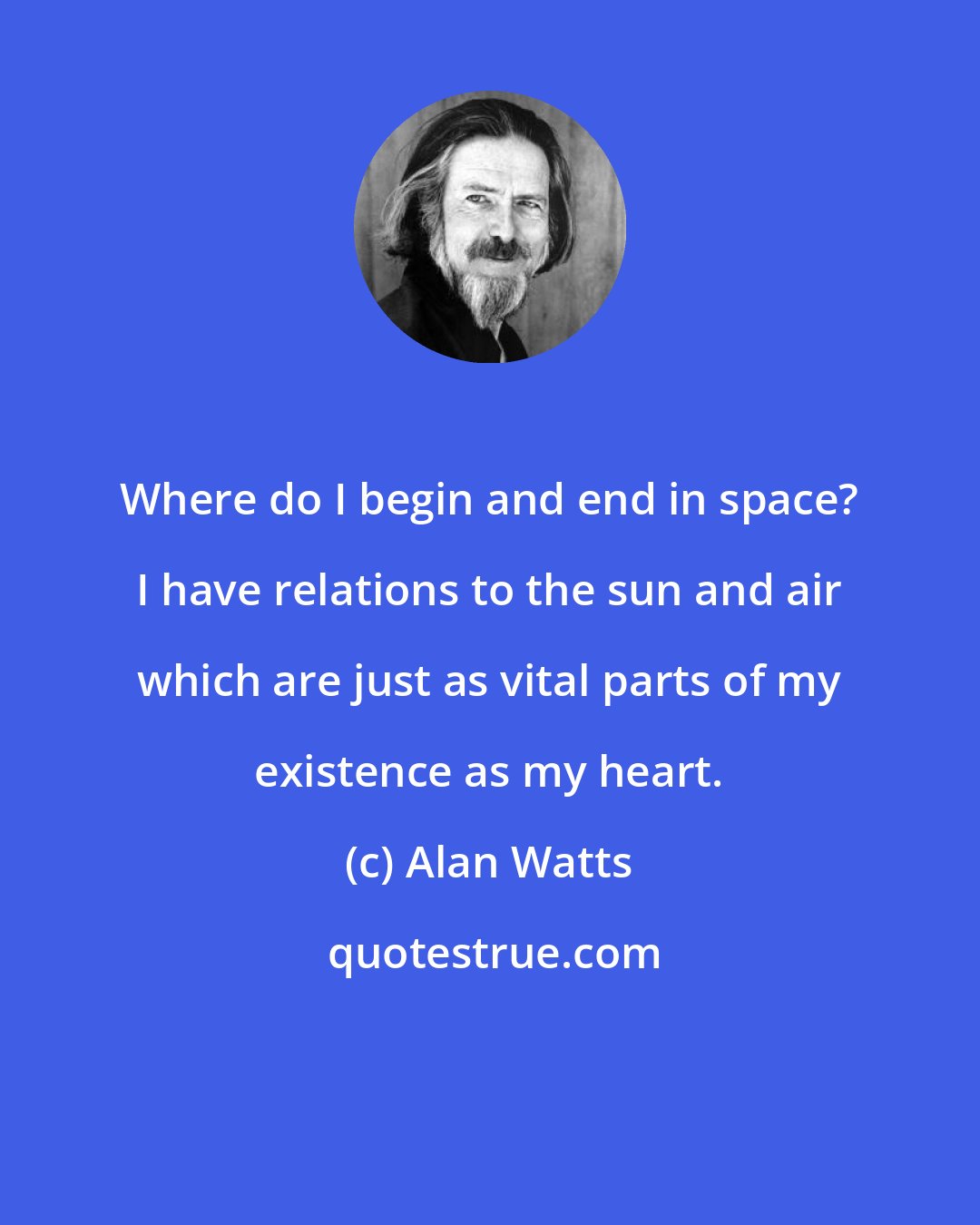 Alan Watts: Where do I begin and end in space? I have relations to the sun and air which are just as vital parts of my existence as my heart.