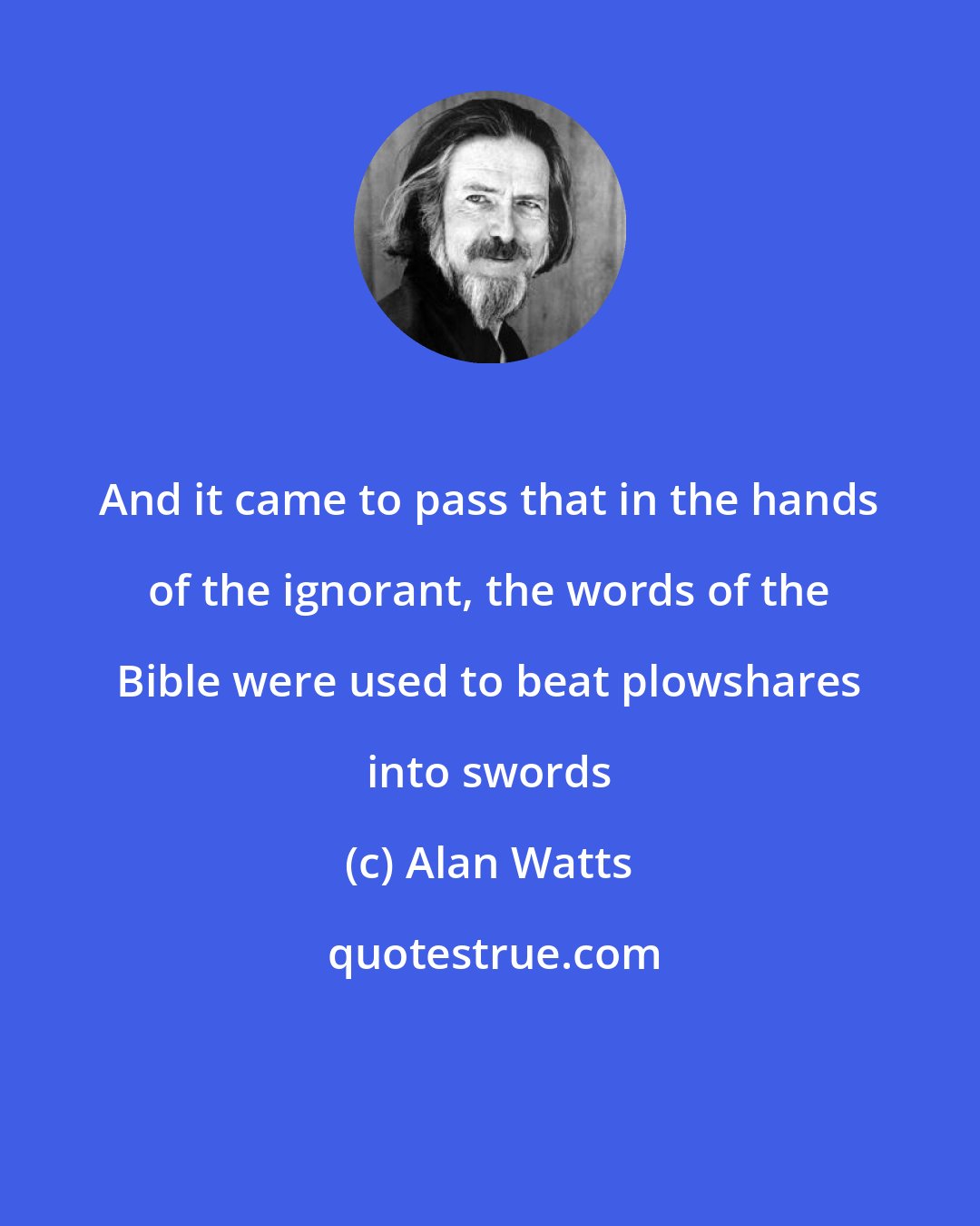 Alan Watts: And it came to pass that in the hands of the ignorant, the words of the Bible were used to beat plowshares into swords