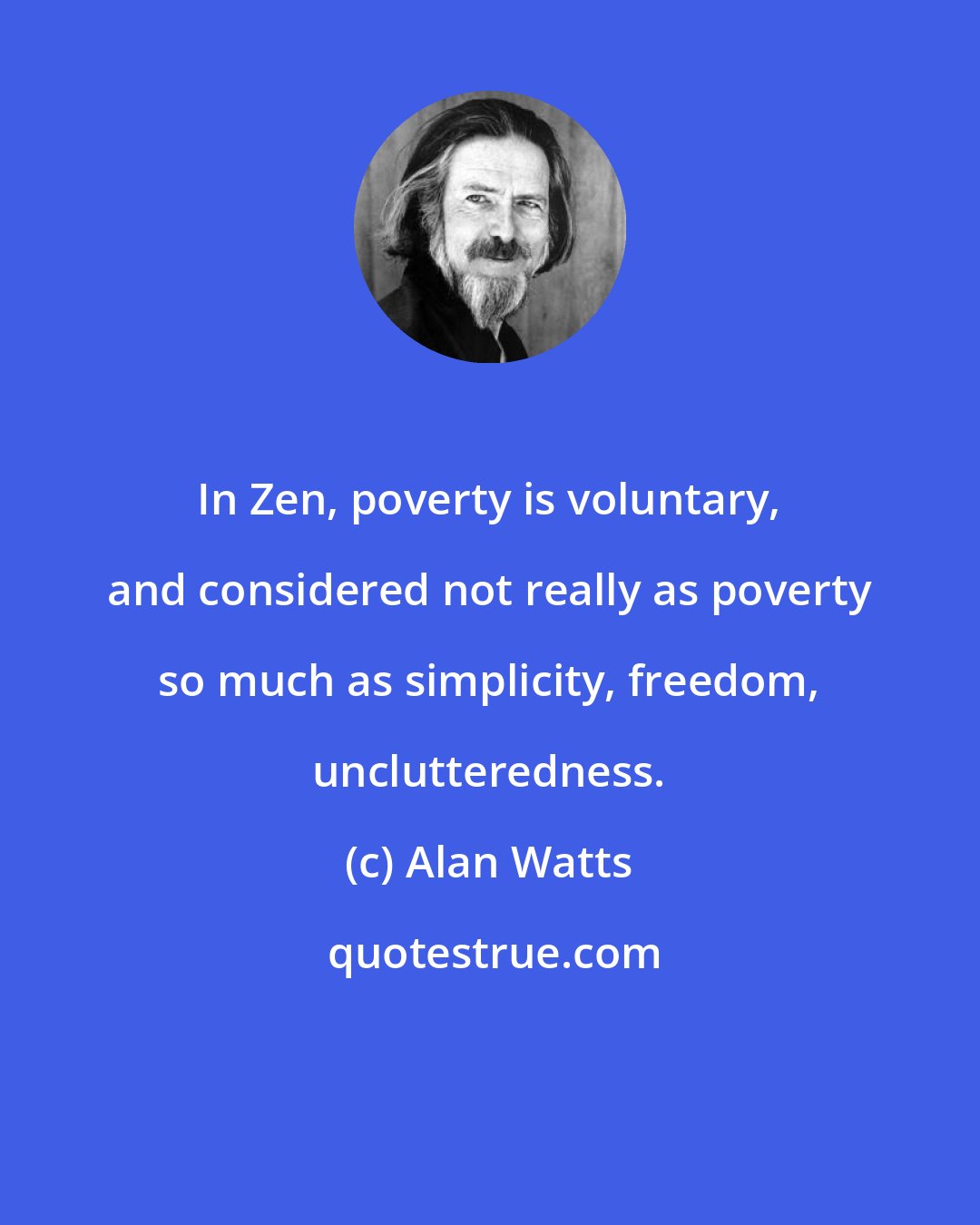 Alan Watts: In Zen, poverty is voluntary, and considered not really as poverty so much as simplicity, freedom, unclutteredness.