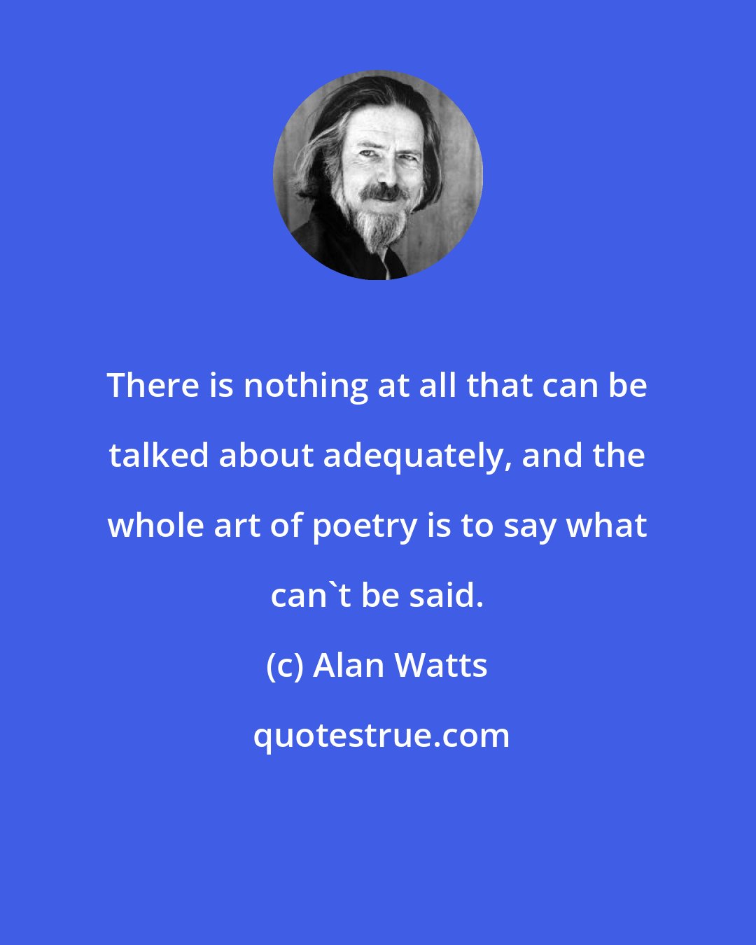 Alan Watts: There is nothing at all that can be talked about adequately, and the whole art of poetry is to say what can't be said.