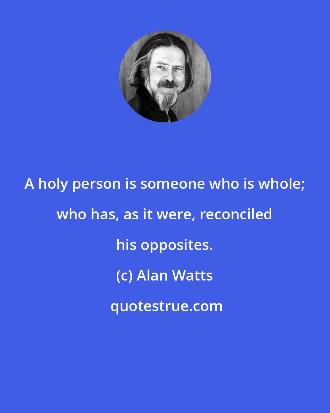 Alan Watts: A holy person is someone who is whole; who has, as it were, reconciled his opposites.