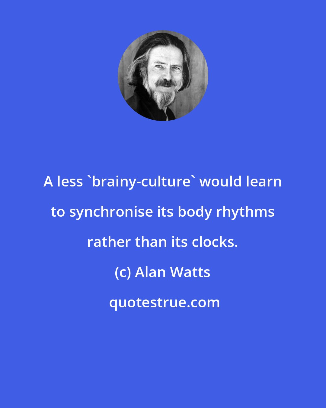 Alan Watts: A less 'brainy-culture' would learn to synchronise its body rhythms rather than its clocks.