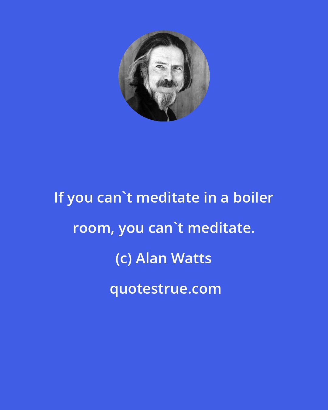 Alan Watts: If you can't meditate in a boiler room, you can't meditate.