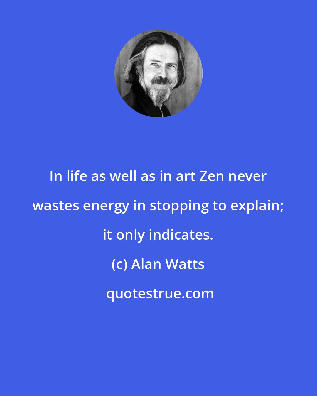 Alan Watts: In life as well as in art Zen never wastes energy in stopping to explain; it only indicates.