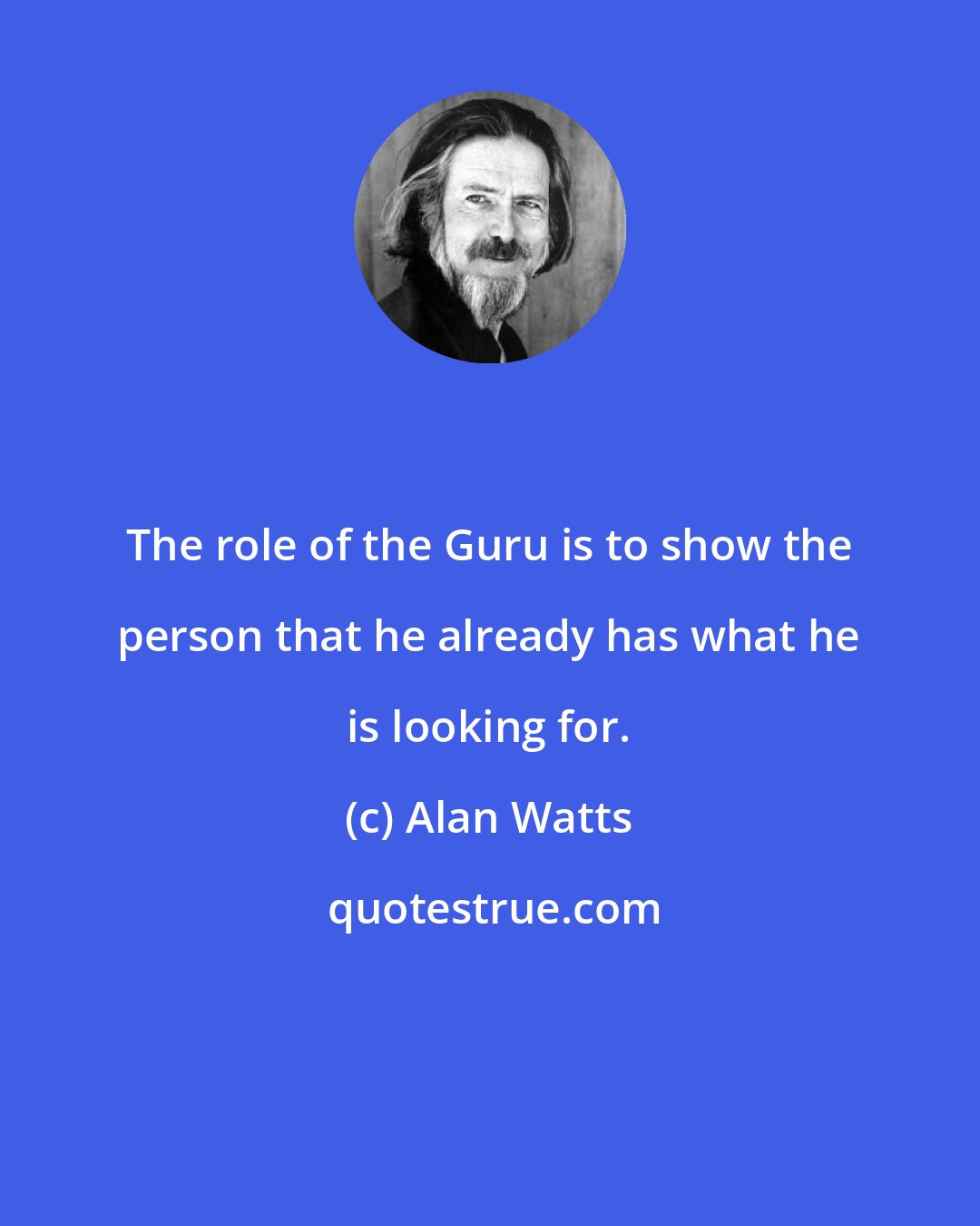 Alan Watts: The role of the Guru is to show the person that he already has what he is looking for.