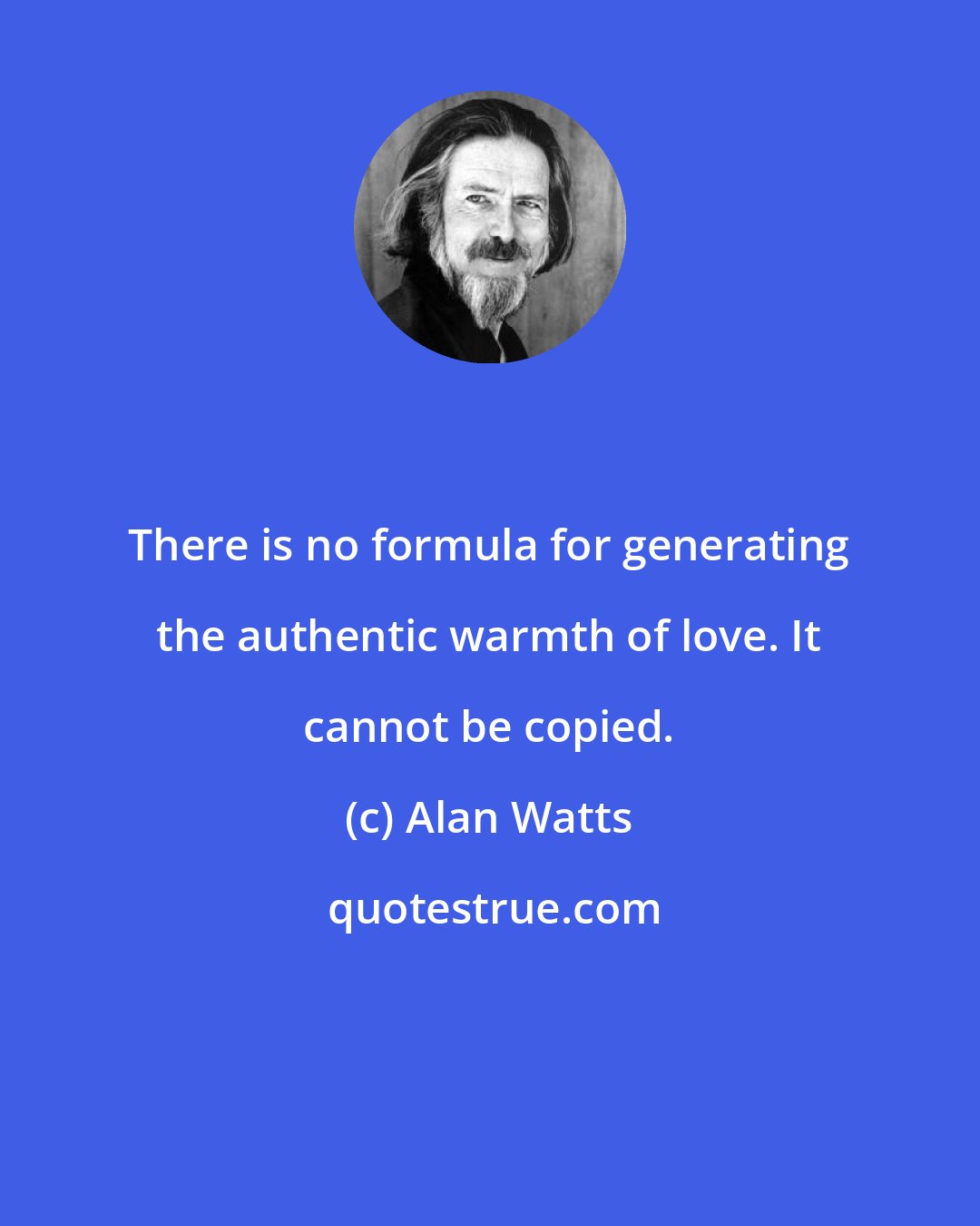 Alan Watts: There is no formula for generating the authentic warmth of love. It cannot be copied.