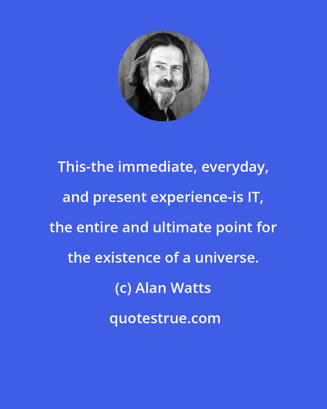 Alan Watts: This-the immediate, everyday, and present experience-is IT, the entire and ultimate point for the existence of a universe.