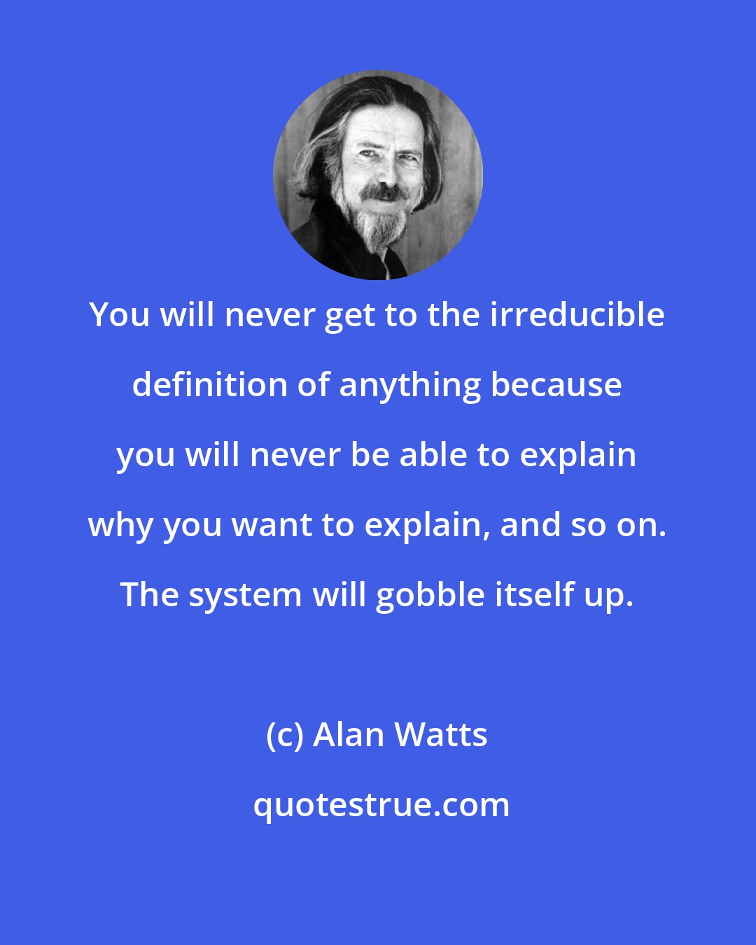 Alan Watts: You will never get to the irreducible definition of anything because you will never be able to explain why you want to explain, and so on. The system will gobble itself up.