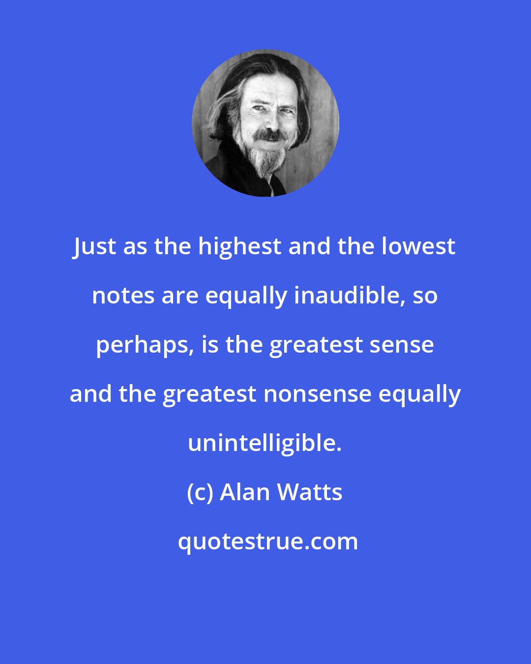 Alan Watts: Just as the highest and the lowest notes are equally inaudible, so perhaps, is the greatest sense and the greatest nonsense equally unintelligible.