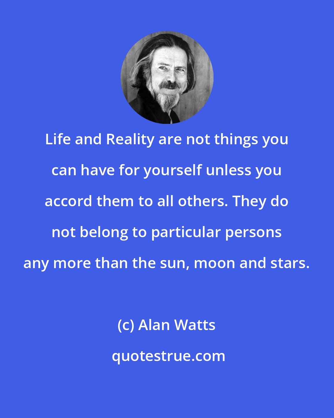 Alan Watts: Life and Reality are not things you can have for yourself unless you accord them to all others. They do not belong to particular persons any more than the sun, moon and stars.