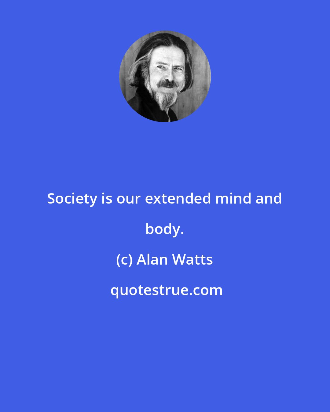 Alan Watts: Society is our extended mind and body.