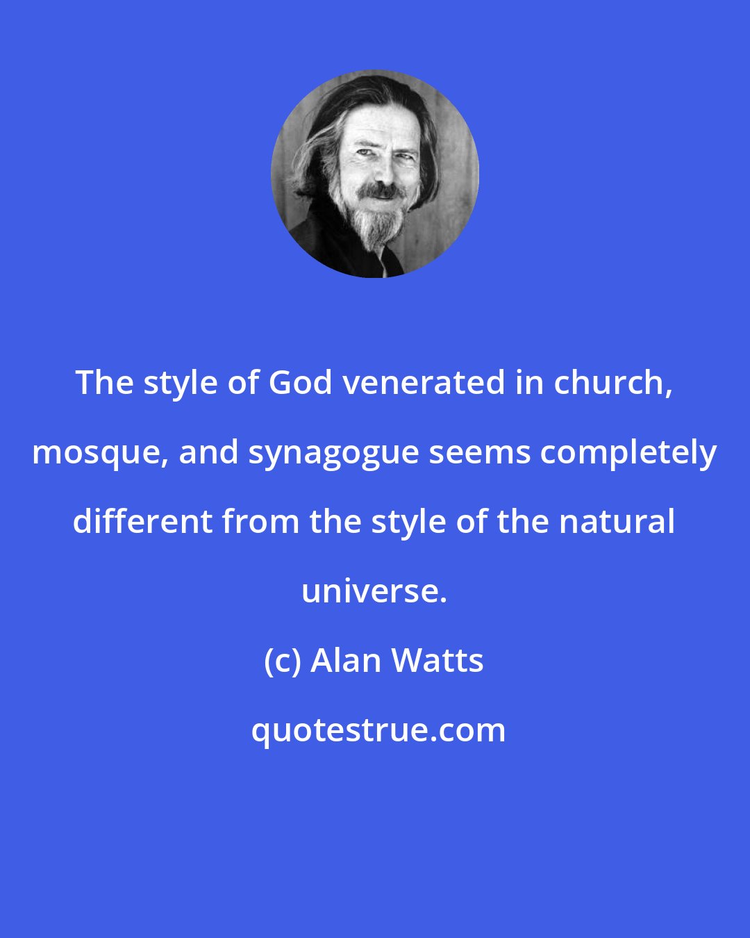 Alan Watts: The style of God venerated in church, mosque, and synagogue seems completely different from the style of the natural universe.