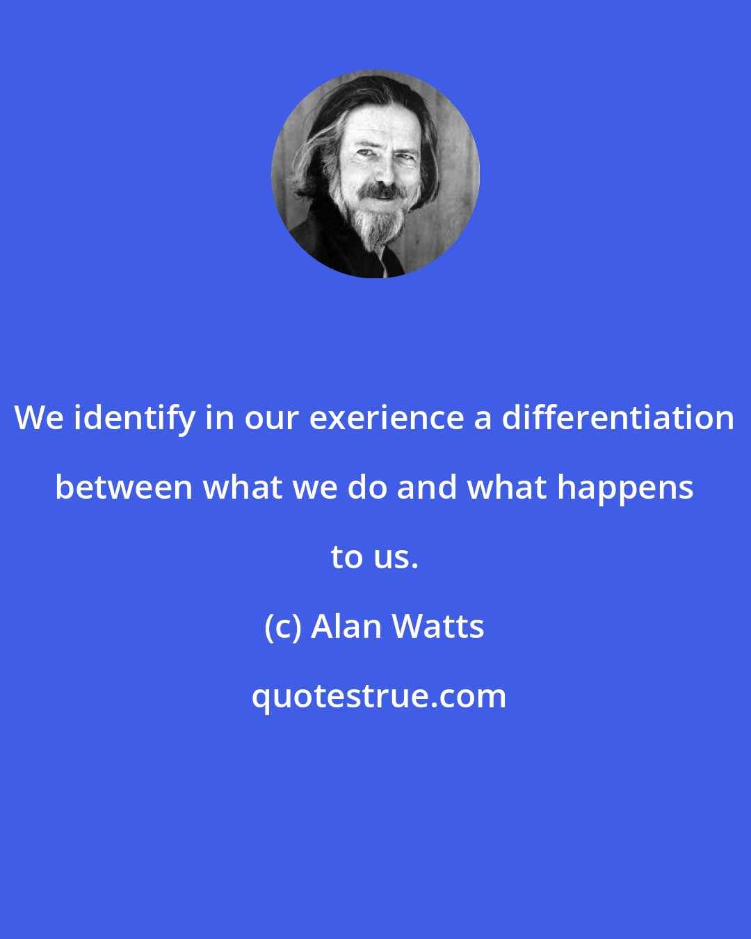 Alan Watts: We identify in our exerience a differentiation between what we do and what happens to us.