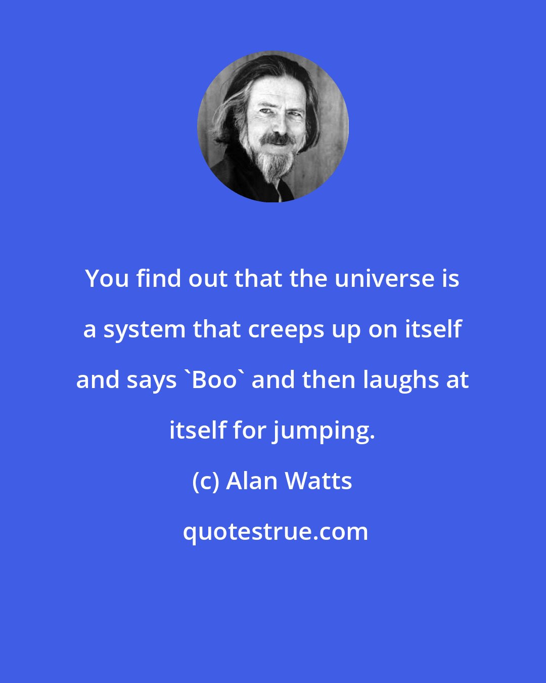 Alan Watts: You find out that the universe is a system that creeps up on itself and says 'Boo' and then laughs at itself for jumping.