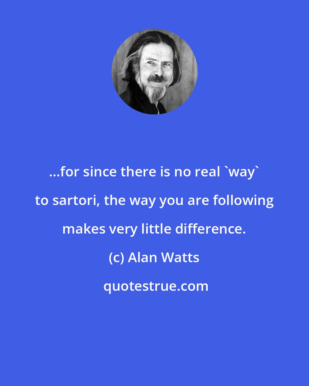 Alan Watts: ...for since there is no real 'way' to sartori, the way you are following makes very little difference.