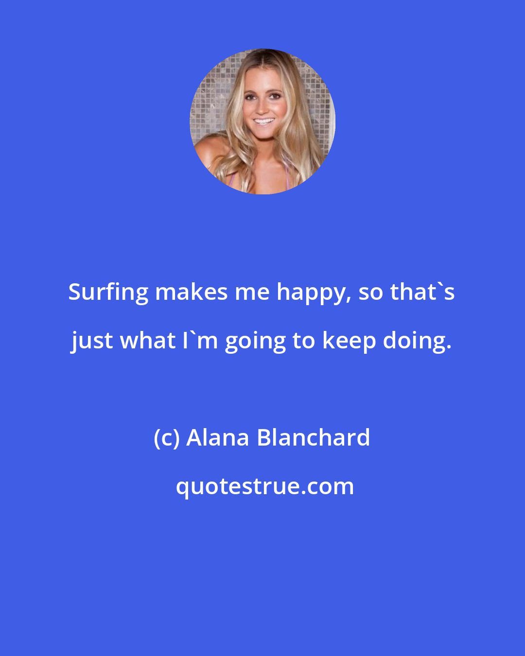 Alana Blanchard: Surfing makes me happy, so that's just what I'm going to keep doing.