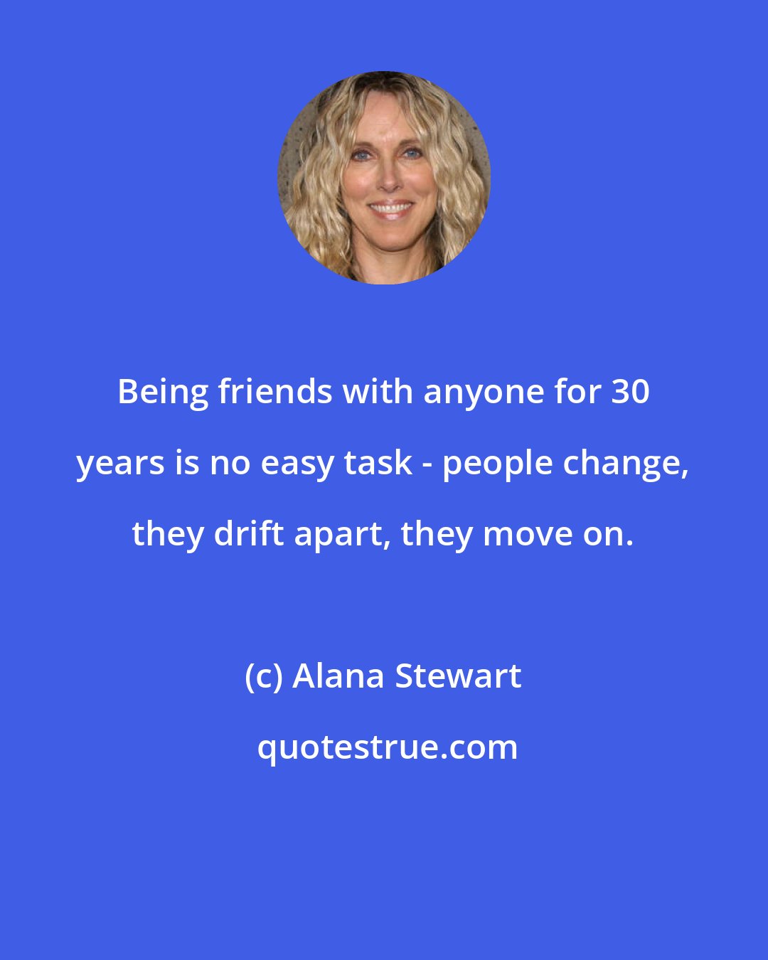 Alana Stewart: Being friends with anyone for 30 years is no easy task - people change, they drift apart, they move on.