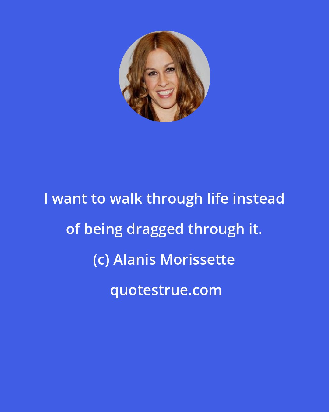 Alanis Morissette: I want to walk through life instead of being dragged through it.