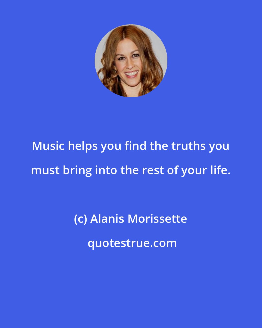 Alanis Morissette: Music helps you find the truths you must bring into the rest of your life.