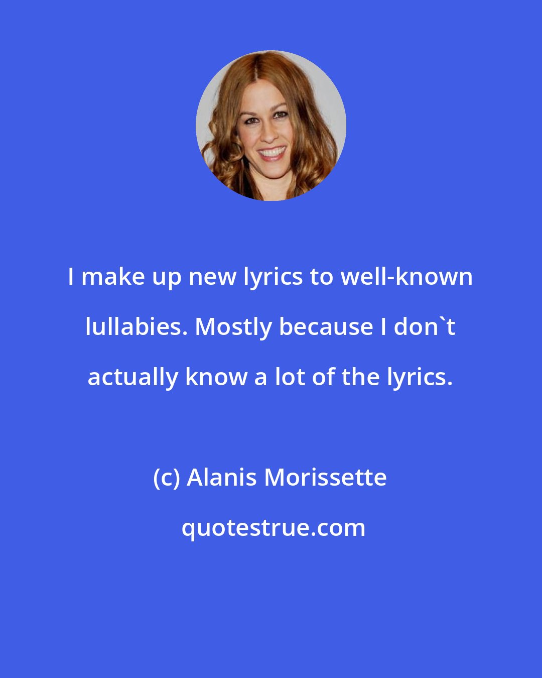 Alanis Morissette: I make up new lyrics to well-known lullabies. Mostly because I don't actually know a lot of the lyrics.