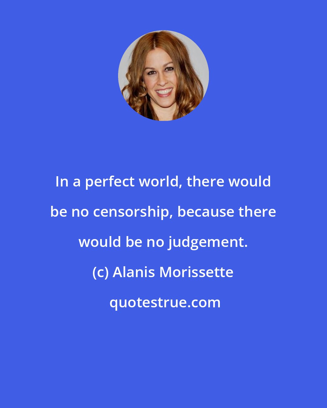 Alanis Morissette: In a perfect world, there would be no censorship, because there would be no judgement.