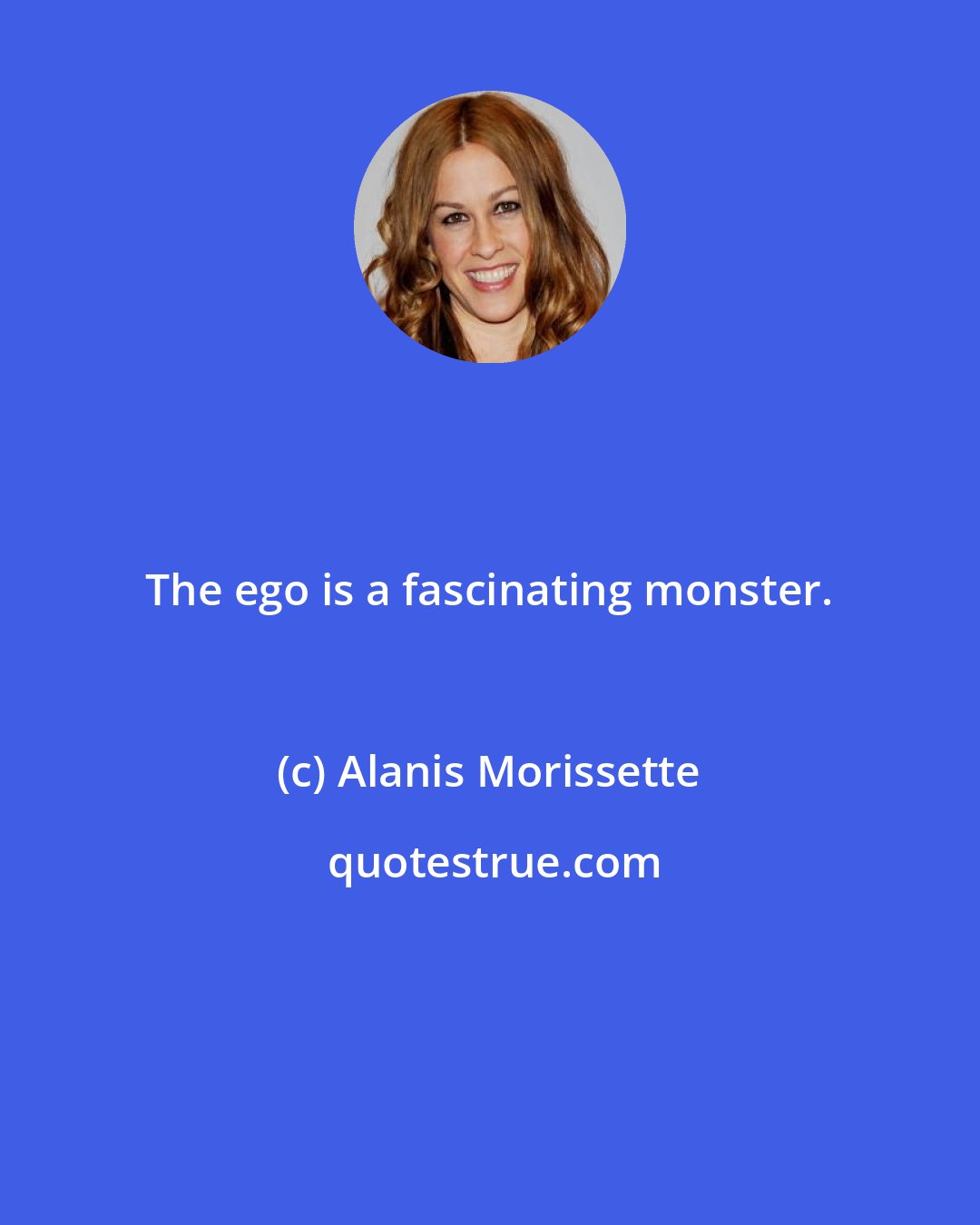 Alanis Morissette: The ego is a fascinating monster.
