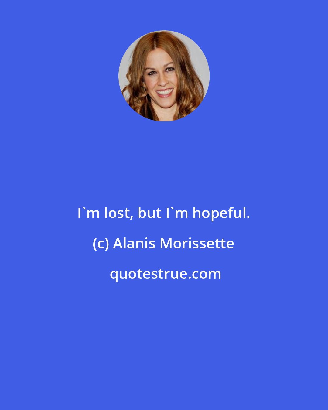 Alanis Morissette: I'm lost, but I'm hopeful.