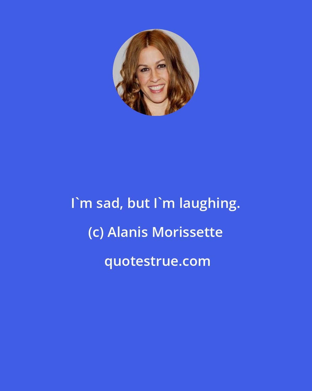 Alanis Morissette: I'm sad, but I'm laughing.