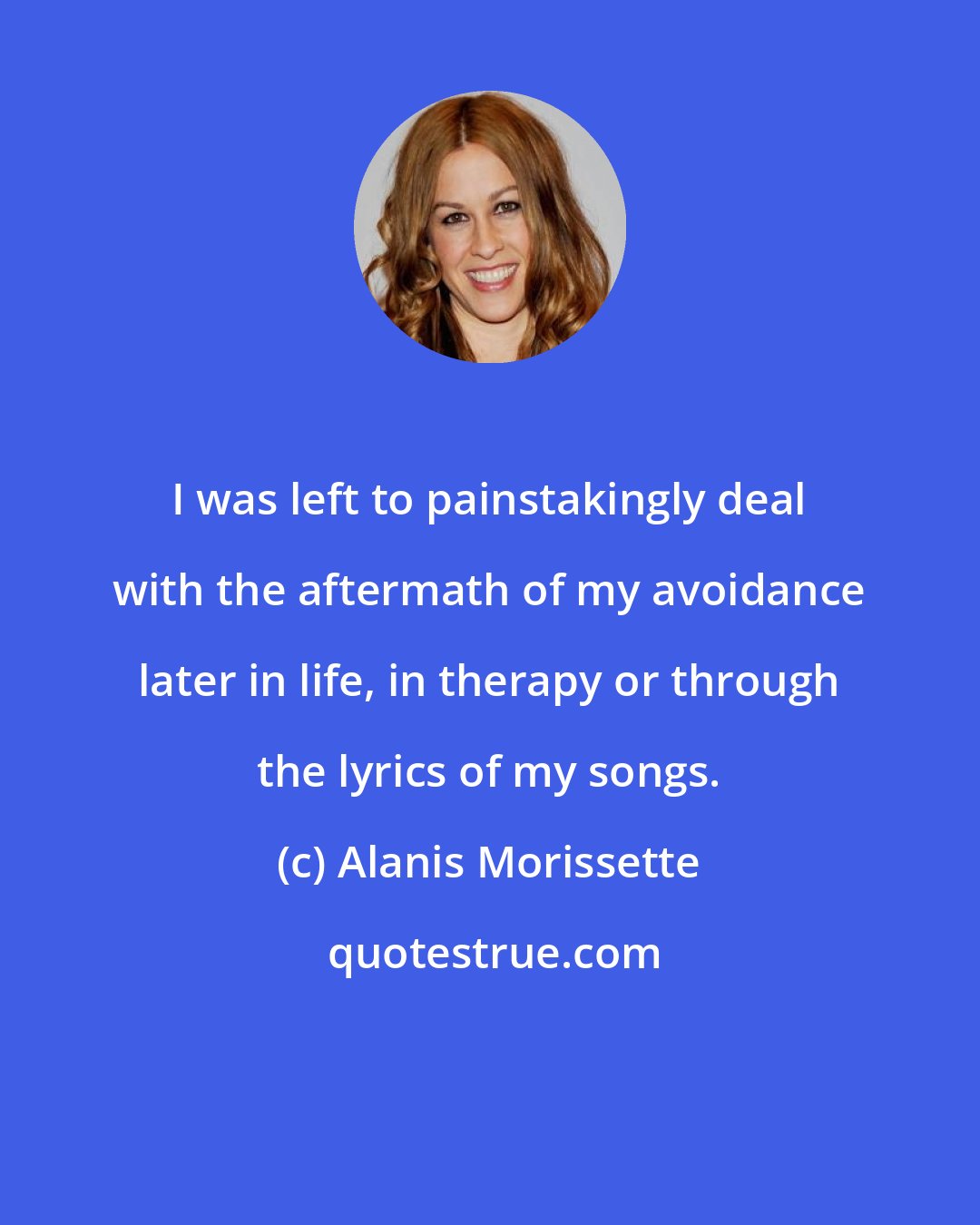 Alanis Morissette: I was left to painstakingly deal with the aftermath of my avoidance later in life, in therapy or through the lyrics of my songs.