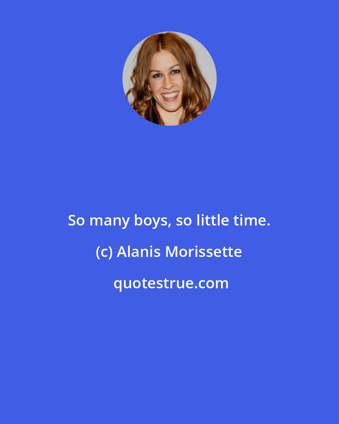 Alanis Morissette: So many boys, so little time.