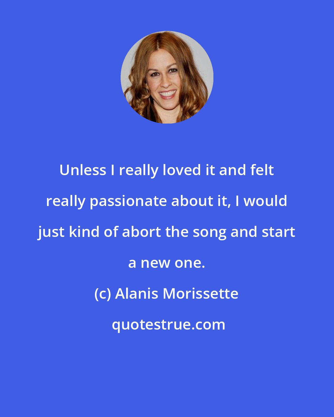 Alanis Morissette: Unless I really loved it and felt really passionate about it, I would just kind of abort the song and start a new one.