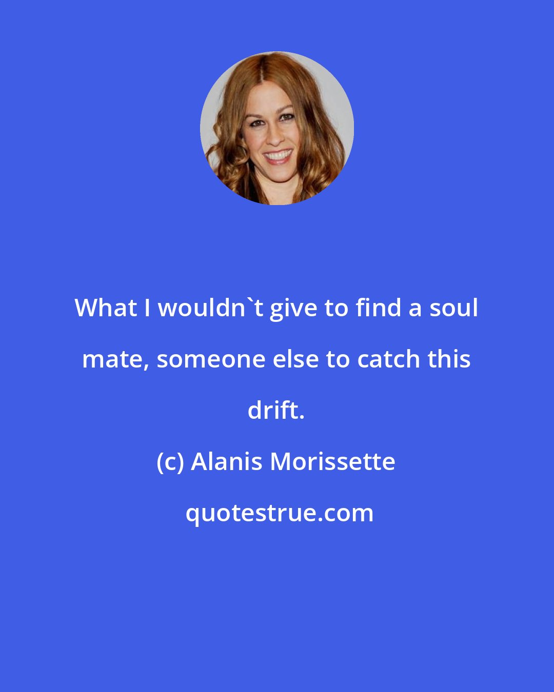 Alanis Morissette: What I wouldn't give to find a soul mate, someone else to catch this drift.